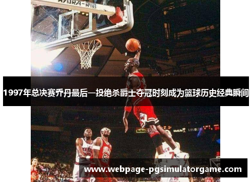 1997年总决赛乔丹最后一投绝杀爵士夺冠时刻成为篮球历史经典瞬间