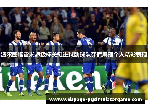 波尔图塔雷米超级杯关键进球助球队夺冠展现个人精彩表现