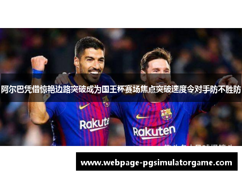 阿尔巴凭借惊艳边路突破成为国王杯赛场焦点突破速度令对手防不胜防