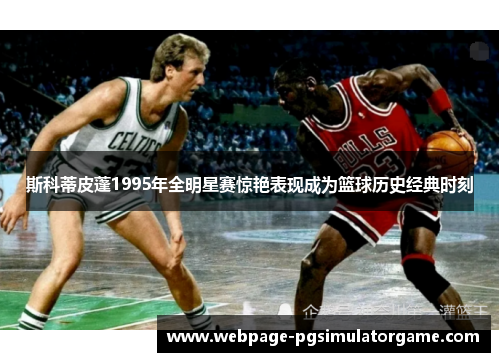 斯科蒂皮蓬1995年全明星赛惊艳表现成为篮球历史经典时刻