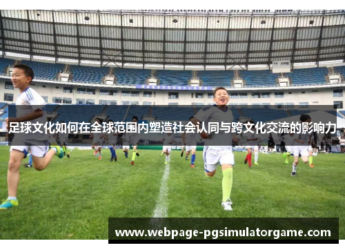 足球文化如何在全球范围内塑造社会认同与跨文化交流的影响力