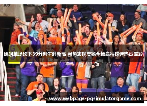 姚明单场砍下39分创生涯新高 强势表现震撼全场赢得球迷热烈喝彩