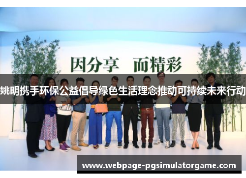 姚明携手环保公益倡导绿色生活理念推动可持续未来行动