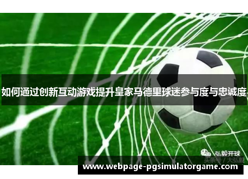 如何通过创新互动游戏提升皇家马德里球迷参与度与忠诚度