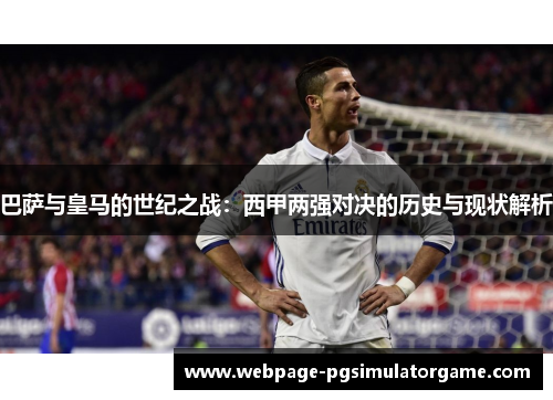 巴萨与皇马的世纪之战：西甲两强对决的历史与现状解析