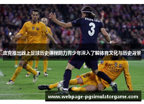 皮克推出线上足球历史课程助力青少年深入了解体育文化与历史背景