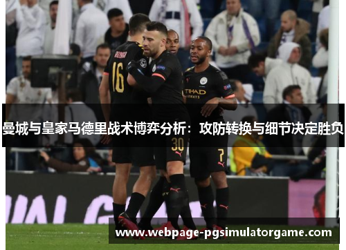 曼城与皇家马德里战术博弈分析:攻防转换与细节决定胜负 曼城与皇家马德里战术博弈分析:攻防转换与细节决定胜负