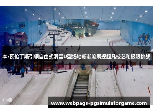 本·瓦伦丁斯引领自由式滑雪U型场地新潮流展现超凡技艺和极限挑战