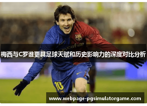 梅西与C罗谁更具足球天赋和历史影响力的深度对比分析