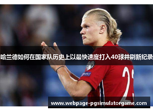 哈兰德如何在国家队历史上以最快速度打入40球并刷新纪录