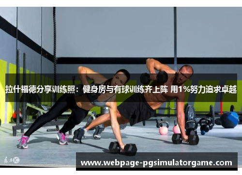 拉什福德分享训练照：健身房与有球训练齐上阵 用1%努力追求卓越