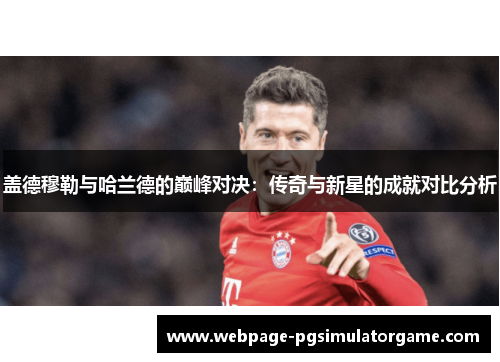 盖德穆勒与哈兰德的巅峰对决：传奇与新星的成就对比分析