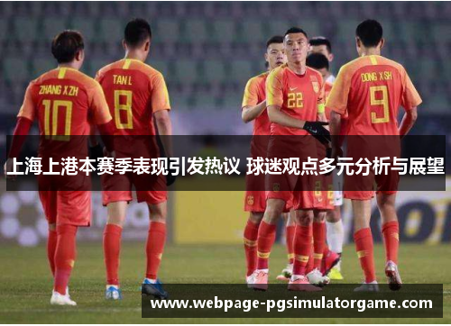 上海上港本赛季表现引发热议 球迷观点多元分析与展望