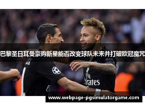 巴黎圣日耳曼豪购新星能否改变球队未来并打破欧冠魔咒