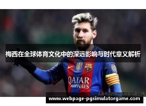 梅西在全球体育文化中的深远影响与时代意义解析