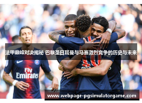 法甲巅峰对决揭秘 巴黎圣日耳曼与马赛激烈竞争的历史与未来