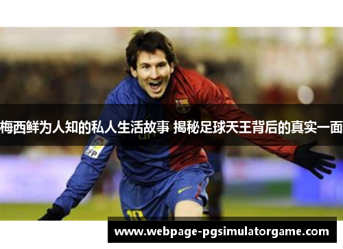 梅西鲜为人知的私人生活故事 揭秘足球天王背后的真实一面