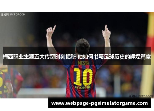 梅西职业生涯五大传奇时刻揭秘 他如何书写足球历史的辉煌篇章