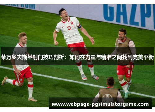莱万多夫斯基射门技巧剖析：如何在力量与精准之间找到完美平衡