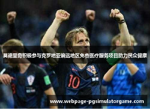 莫德里奇积极参与克罗地亚偏远地区免费医疗服务项目助力民众健康
