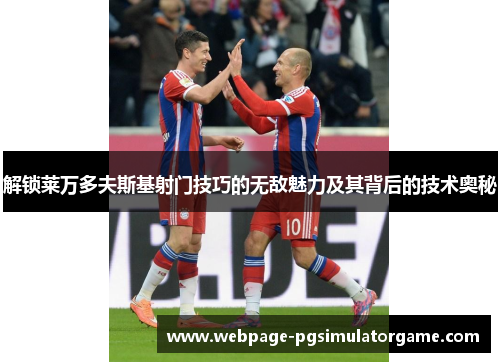 解锁莱万多夫斯基射门技巧的无敌魅力及其背后的技术奥秘