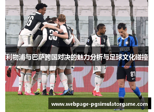 利物浦与巴萨跨国对决的魅力分析与足球文化碰撞
