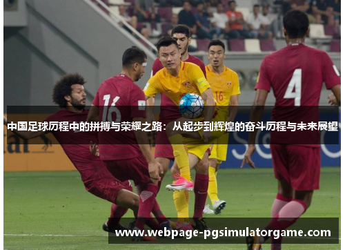 中国足球历程中的拼搏与荣耀之路：从起步到辉煌的奋斗历程与未来展望