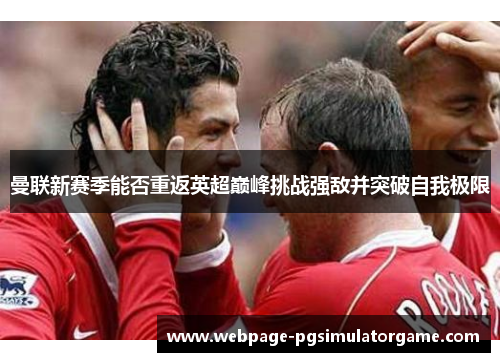 曼联新赛季能否重返英超巅峰挑战强敌并突破自我极限