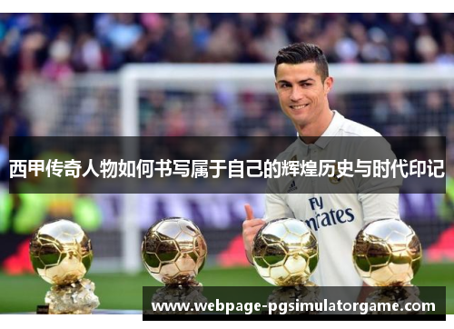 西甲传奇人物如何书写属于自己的辉煌历史与时代印记