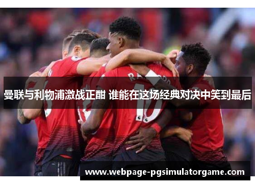 曼联与利物浦激战正酣 谁能在这场经典对决中笑到最后