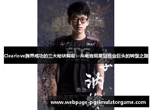 Clearlove跨界成功的三大秘诀解密：从电竞明星到商业巨头的转型之路
