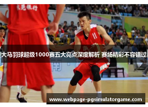 大马羽球超级1000赛五大亮点深度解析 赛场精彩不容错过