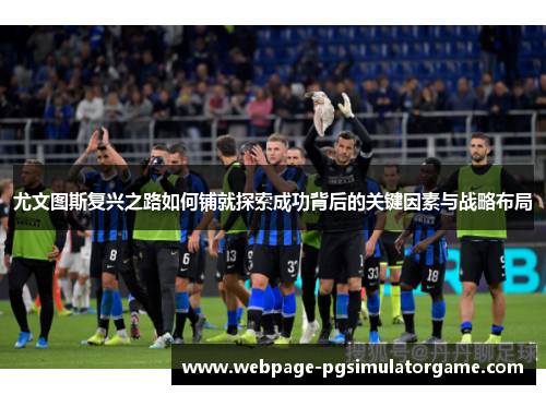 尤文图斯复兴之路如何铺就探索成功背后的关键因素与战略布局
