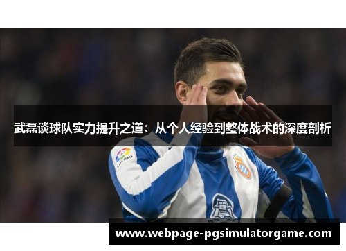 武磊谈球队实力提升之道：从个人经验到整体战术的深度剖析