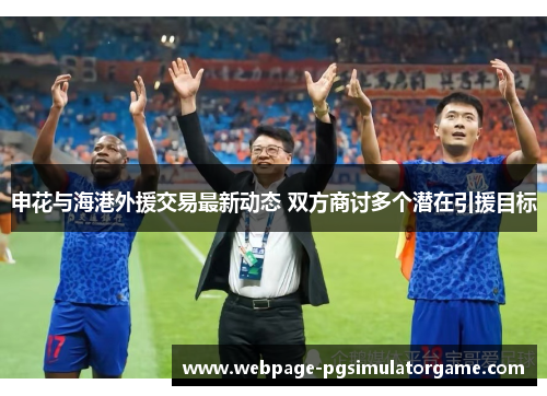 申花与海港外援交易最新动态 双方商讨多个潜在引援目标