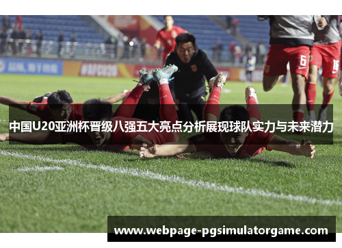 中国U20亚洲杯晋级八强五大亮点分析展现球队实力与未来潜力