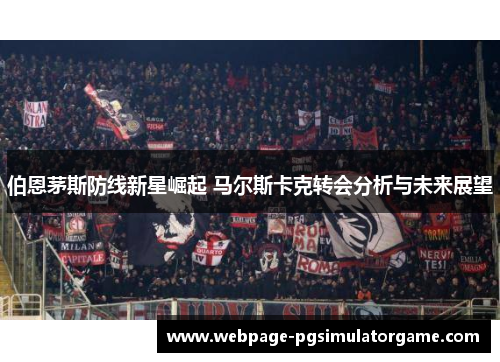 伯恩茅斯防线新星崛起 马尔斯卡克转会分析与未来展望