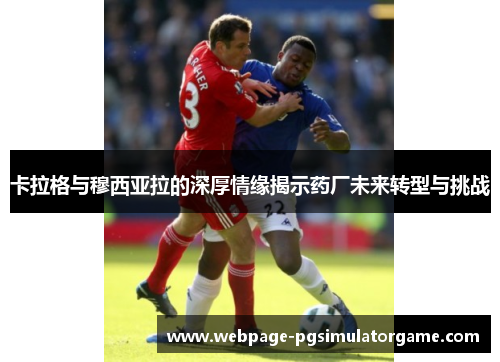 卡拉格与穆西亚拉的深厚情缘揭示药厂未来转型与挑战