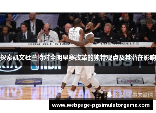 探索凯文杜兰特对全明星赛改革的独特观点及其潜在影响