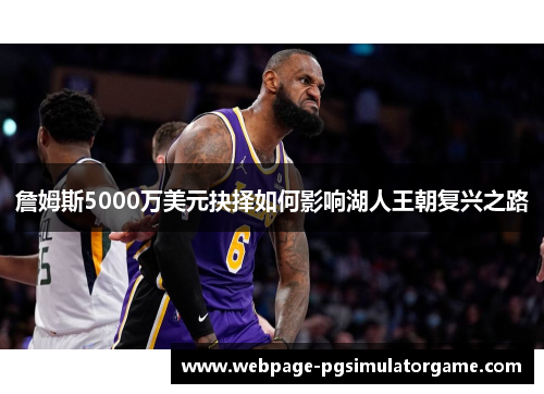 詹姆斯5000万美元抉择如何影响湖人王朝复兴之路