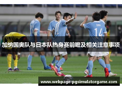 加纳国奥队与日本队热身赛前瞻及相关注意事项