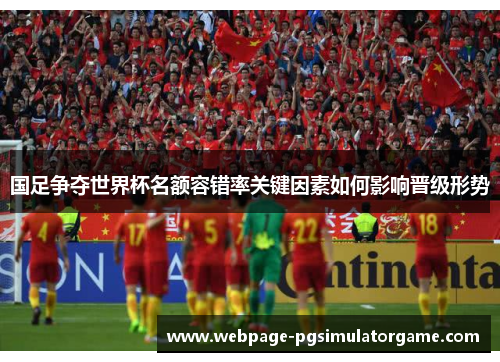 国足争夺世界杯名额容错率关键因素如何影响晋级形势