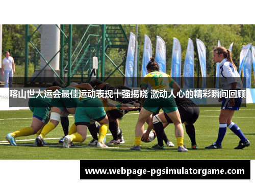 喀山世大运会最佳运动表现十强揭晓 激动人心的精彩瞬间回顾