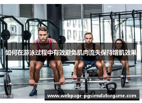 如何在游泳过程中有效避免肌肉流失保持增肌效果