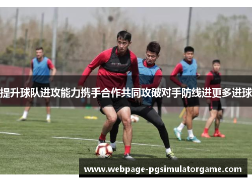 提升球队进攻能力携手合作共同攻破对手防线进更多进球