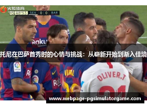 托尼在巴萨首秀时的心情与挑战：从崭新开始到渐入佳境