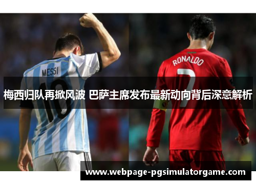 梅西归队再掀风波 巴萨主席发布最新动向背后深意解析