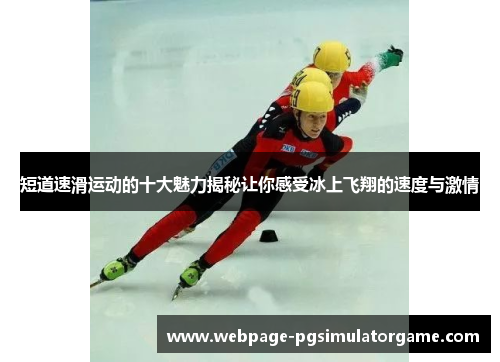 短道速滑运动的十大魅力揭秘让你感受冰上飞翔的速度与激情