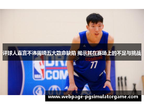评球人直言不讳周琦五大致命缺陷 揭示其在赛场上的不足与挑战