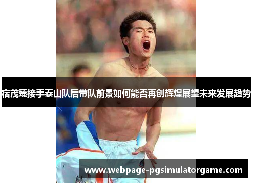 宿茂臻接手泰山队后带队前景如何能否再创辉煌展望未来发展趋势